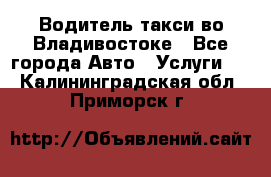 Водитель такси во Владивостоке - Все города Авто » Услуги   . Калининградская обл.,Приморск г.